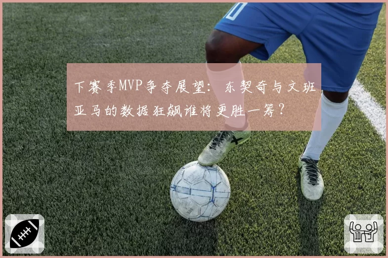 下赛季MVP争夺展望：东契奇与文班亚马的数据狂飙谁将更胜一筹？