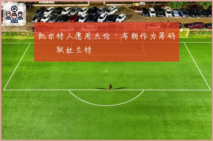凯尔特人愿用杰伦·布朗作为筹码换取杜兰特