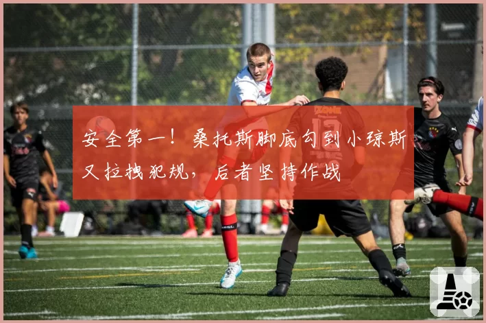 安全第一！桑托斯脚底勾到小琼斯又拉拽犯规，后者坚持作战
