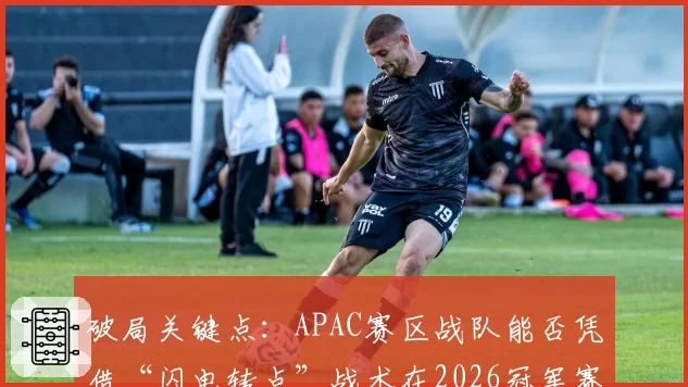 破局关键点：APAC赛区战队能否凭借“闪电转点”战术在2026冠军赛撼动EMEA？
