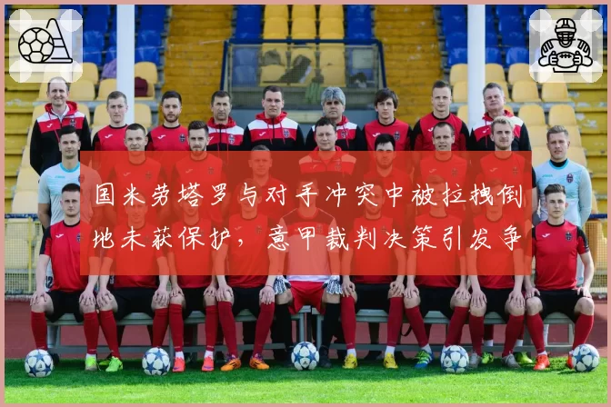 国米劳塔罗与对手冲突中被拉拽倒地未获保护,意甲裁判决策引发争议
