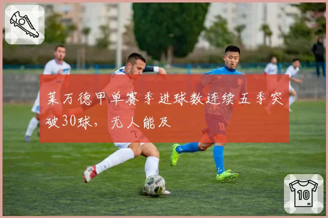 莱万德甲单赛季进球数连续五季突破30球，无人能及