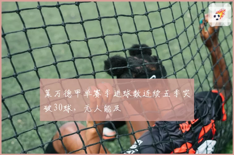 莱万德甲单赛季进球数连续五季突破30球，无人能及