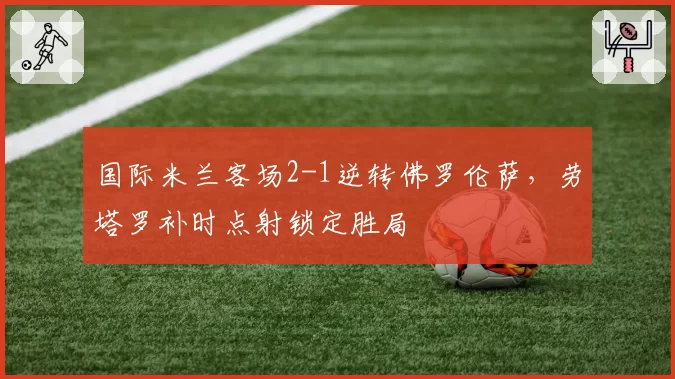国际米兰客场2-1逆转佛罗伦萨,劳塔罗补时点射锁定胜局