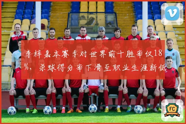 李梓嘉本赛季对世界前十胜率仅18%，杀球得分率下滑至职业生涯新低