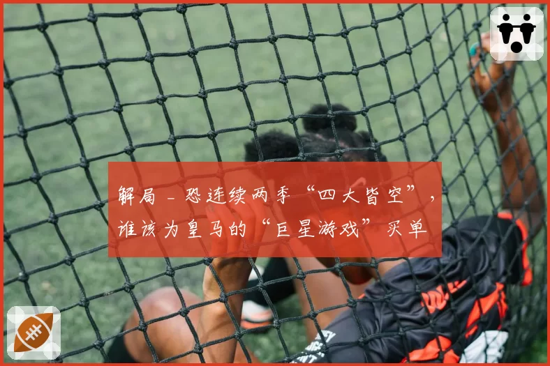 解局 _ 恐连续两季“四大皆空”，谁该为皇马的“巨星游戏”买单
