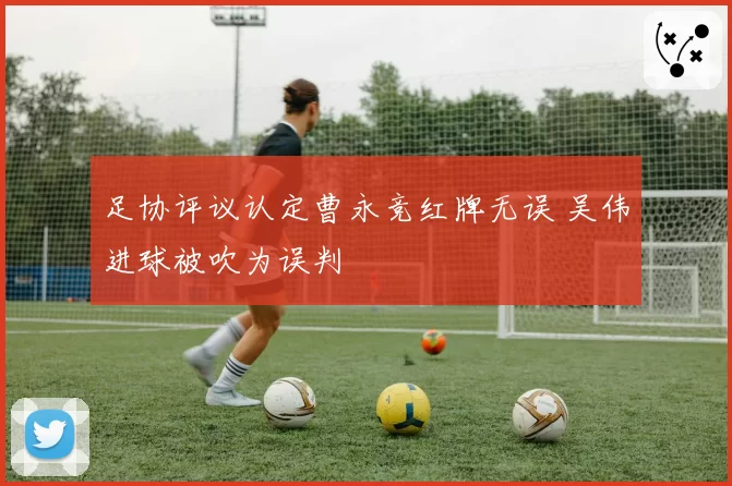 足协评议认定曹永竞红牌无误 吴伟进球被吹为误判