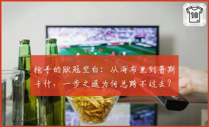 枪手的欧冠空白：从海布里到普斯卡什，一步之遥为何总跨不过去？