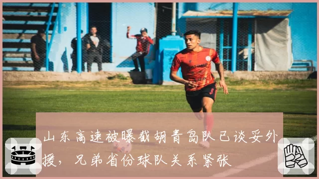 山东高速被曝截胡青岛队已谈妥外援，兄弟省份球队关系紧张