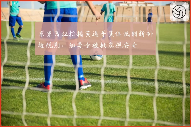 东京马拉松精英选手集体抵制新补给规则,组委会被批忽视安全