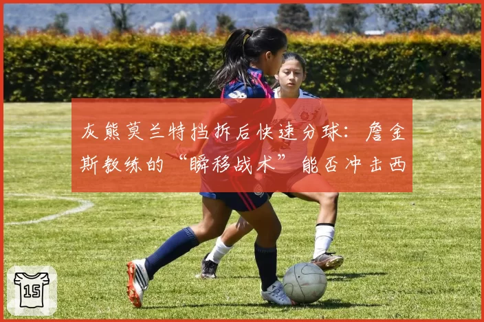 灰熊莫兰特挡拆后快速分球:詹金斯教练的“瞬移战术”能否冲击西区?