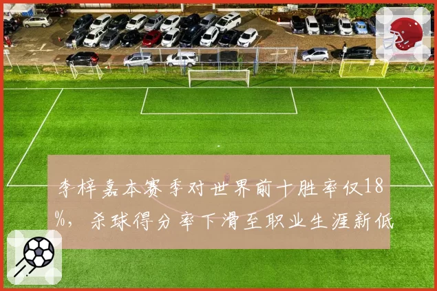 李梓嘉本赛季对世界前十胜率仅18%，杀球得分率下滑至职业生涯新低