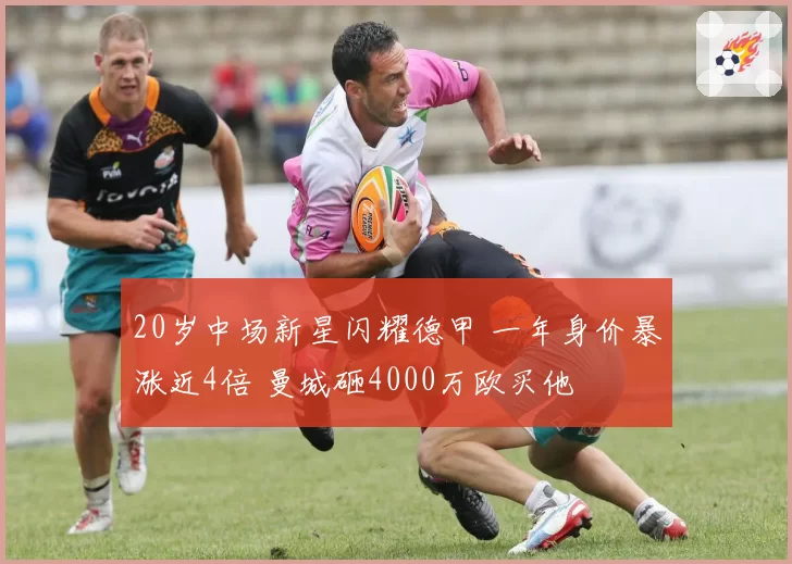 20岁中场新星闪耀德甲 一年身价暴涨近4倍 曼城砸4000万欧买他