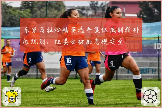 东京马拉松精英选手集体抵制新补给规则,组委会被批忽视安全