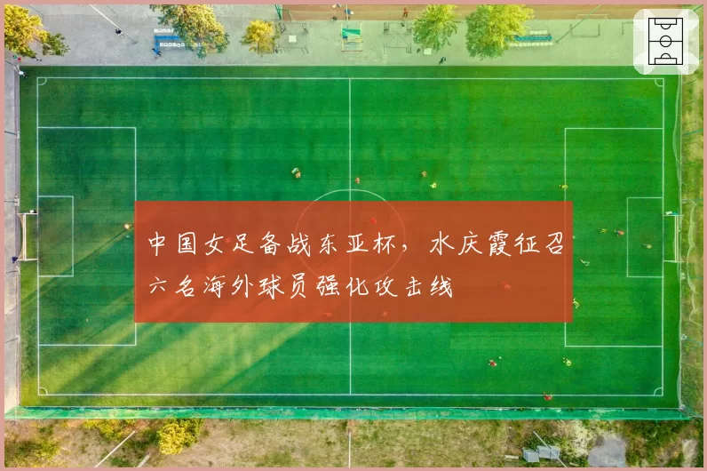 中国女足备战东亚杯，水庆霞征召六名海外球员强化攻击线