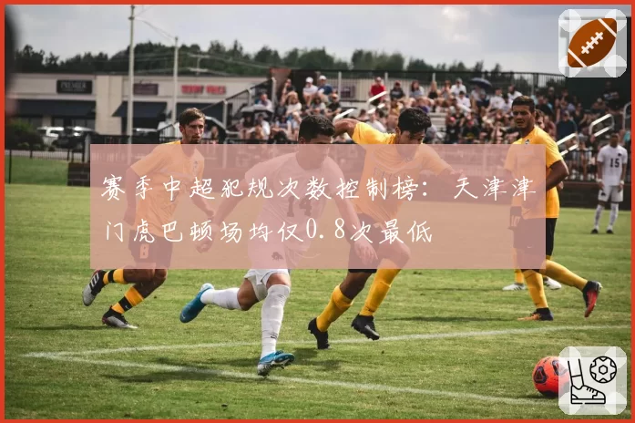 赛季中超犯规次数控制榜：天津津门虎巴顿场均仅0.8次最低