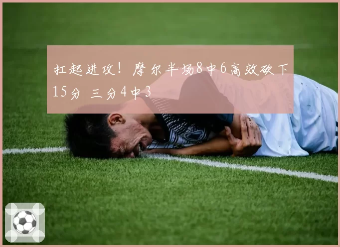 扛起进攻！摩尔半场8中6高效砍下15分 三分4中3