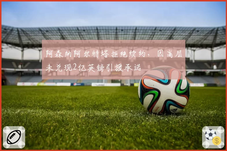 阿森纳阿尔特塔拒绝续约，因高层未兑现2亿英镑引援承诺