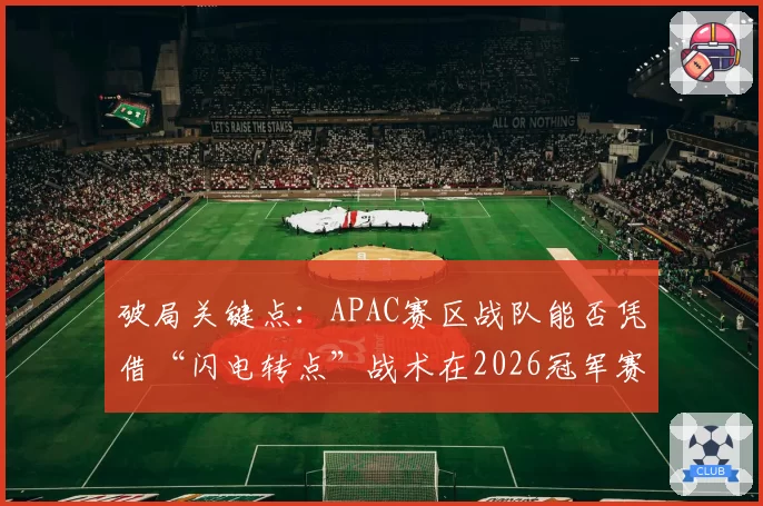 破局关键点：APAC赛区战队能否凭借“闪电转点”战术在2026冠军赛撼动EMEA？