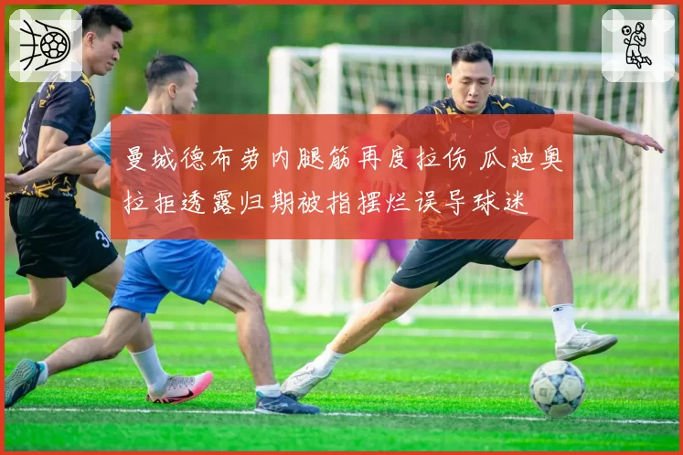 曼城德布劳内腿筋再度拉伤 瓜迪奥拉拒透露归期被指摆烂误导球迷
