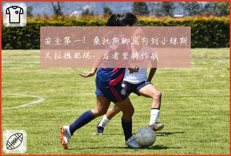 安全第一！桑托斯脚底勾到小琼斯又拉拽犯规，后者坚持作战