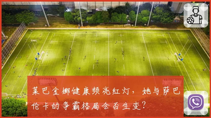 莱巴金娜健康频亮红灯,她与萨巴伦卡的争霸格局会否生变?