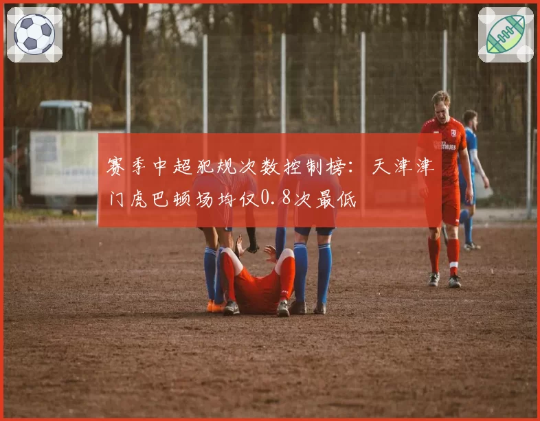 赛季中超犯规次数控制榜：天津津门虎巴顿场均仅0.8次最低