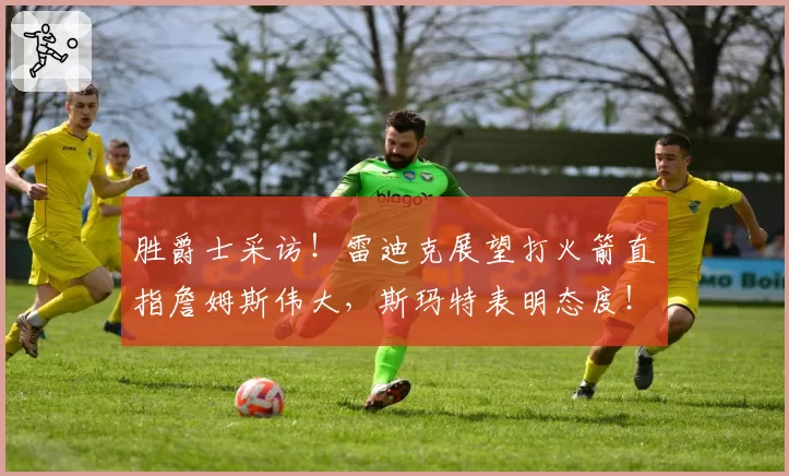 胜爵士采访！雷迪克展望打火箭直指詹姆斯伟大，斯玛特表明态度！