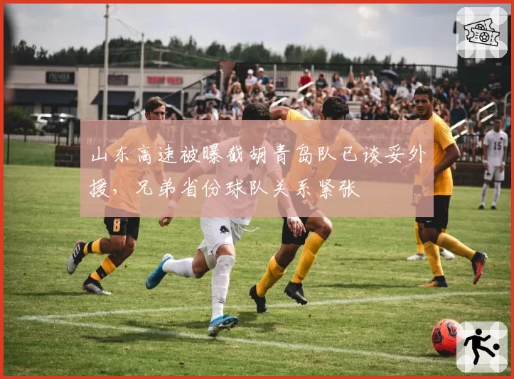 山东高速被曝截胡青岛队已谈妥外援，兄弟省份球队关系紧张