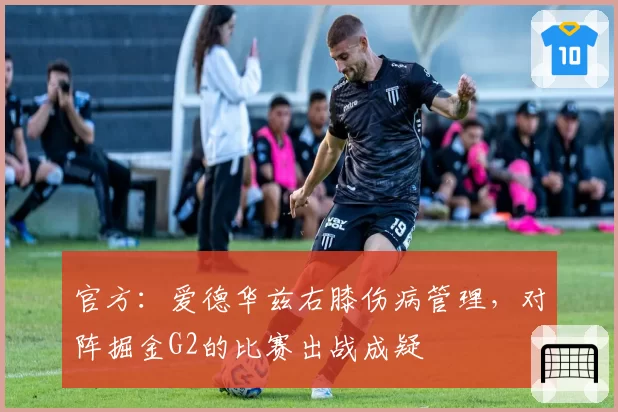 官方：爱德华兹右膝伤病管理，对阵掘金G2的比赛出战成疑