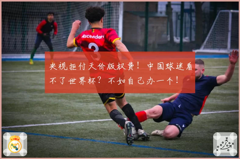 央视拒付天价版权费！中国球迷看不了世界杯？不如自己办一个！
