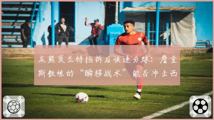 灰熊莫兰特挡拆后快速分球:詹金斯教练的“瞬移战术”能否冲击西区?
