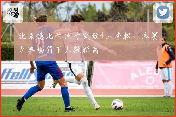 北京德比两次冲突致4人夺权,本赛季单场罚下人数新高