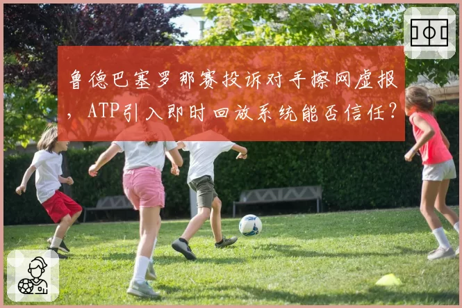 鲁德巴塞罗那赛投诉对手擦网虚报，ATP引入即时回放系统能否信任？