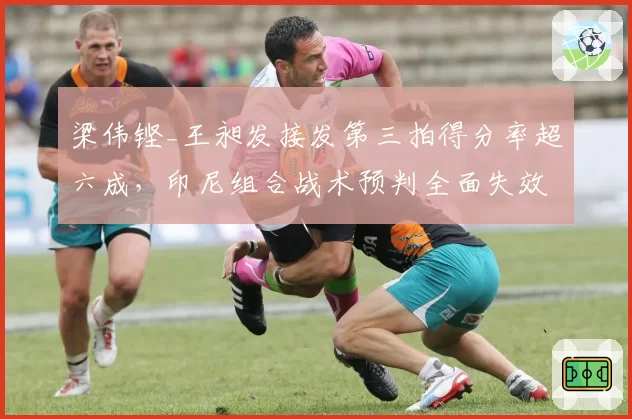 梁伟铿_王昶发接发第三拍得分率超六成,印尼组合战术预判全面失效