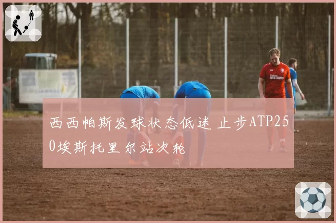 西西帕斯发球状态低迷 止步ATP250埃斯托里尔站次轮
