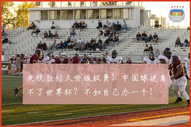 央视拒付天价版权费！中国球迷看不了世界杯？不如自己办一个！