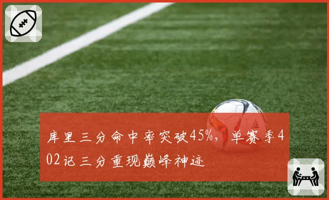 库里三分命中率突破45%,单赛季402记三分重现巅峰神迹
